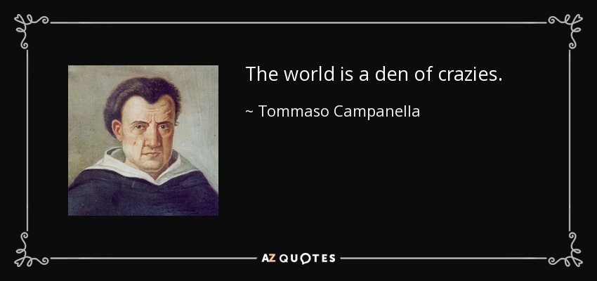 The world is a den of crazies. - Tommaso Campanella