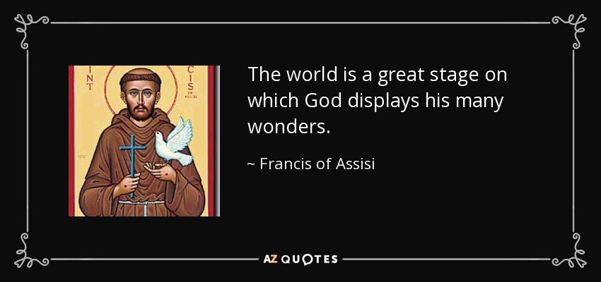 The world is a great stage on which God displays his many wonders. - Francis of Assisi