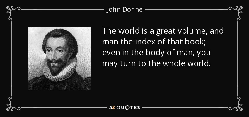 The world is a great volume, and man the index of that book; even in the body of man, you may turn to the whole world. - John Donne