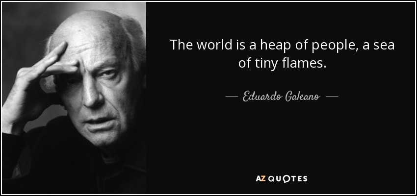 The world is a heap of people, a sea of tiny flames. - Eduardo Galeano