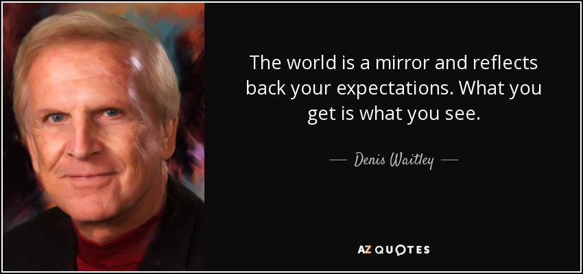 The world is a mirror and reflects back your expectations. What you get is what you see. - Denis Waitley