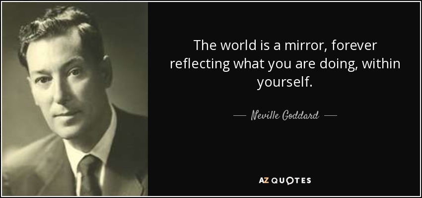 The world is a mirror, forever reflecting what you are doing, within yourself. - Neville Goddard