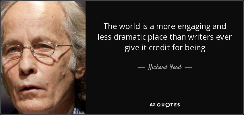The world is a more engaging and less dramatic place than writers ever give it credit for being - Richard Ford