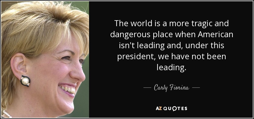 The world is a more tragic and dangerous place when American isn't leading and, under this president, we have not been leading. - Carly Fiorina