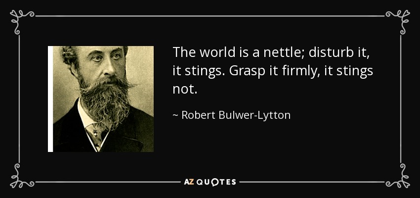 The world is a nettle; disturb it, it stings. Grasp it firmly, it stings not. - Robert Bulwer-Lytton, 1st Earl of Lytton
