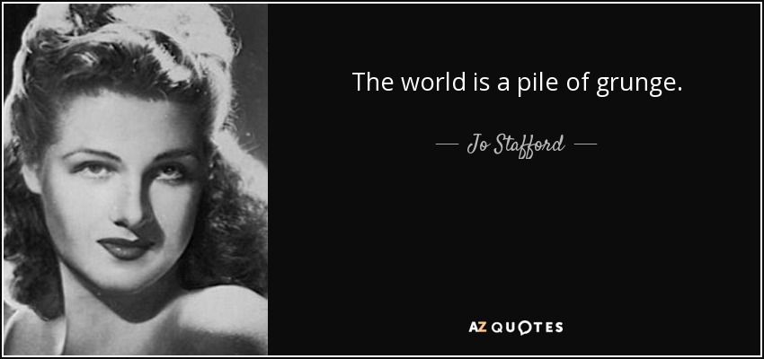 The world is a pile of grunge. - Jo Stafford