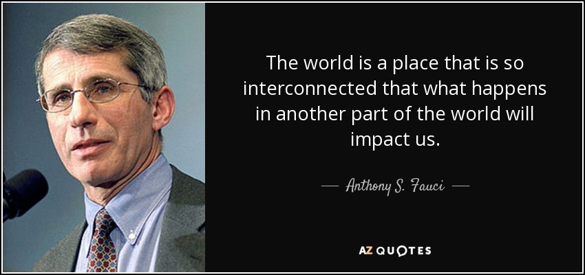 The world is a place that is so interconnected that what happens in another part of the world will impact us. - Anthony S. Fauci