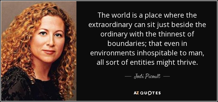 The world is a place where the extraordinary can sit just beside the ordinary with the thinnest of boundaries; that even in environments inhospitable to man, all sort of entities might thrive. - Jodi Picoult