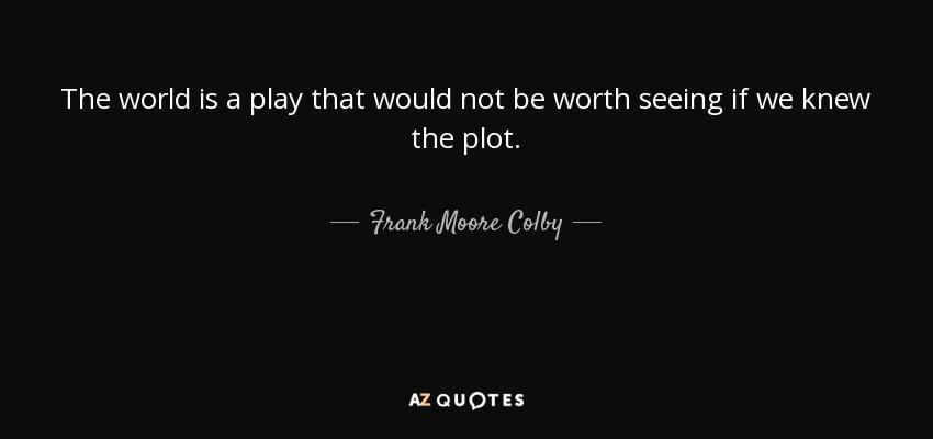 The world is a play that would not be worth seeing if we knew the plot. - Frank Moore Colby