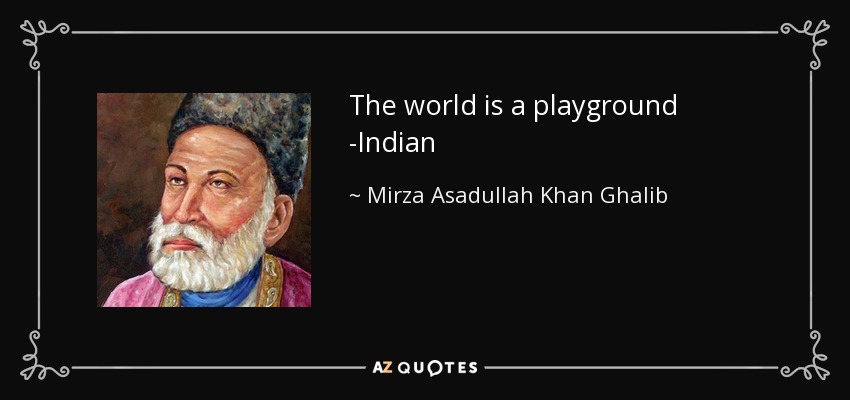The world is a playground -Indian - Mirza Asadullah Khan Ghalib