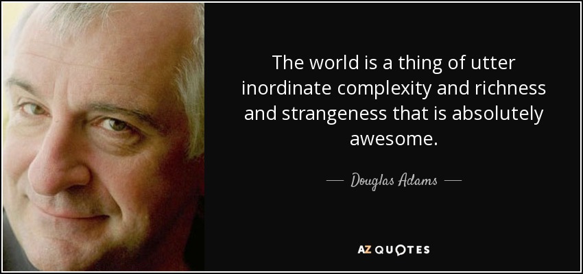 The world is a thing of utter inordinate complexity and richness and strangeness that is absolutely awesome. - Douglas Adams