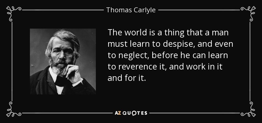 The world is a thing that a man must learn to despise, and even to neglect, before he can learn to reverence it, and work in it and for it. - Thomas Carlyle
