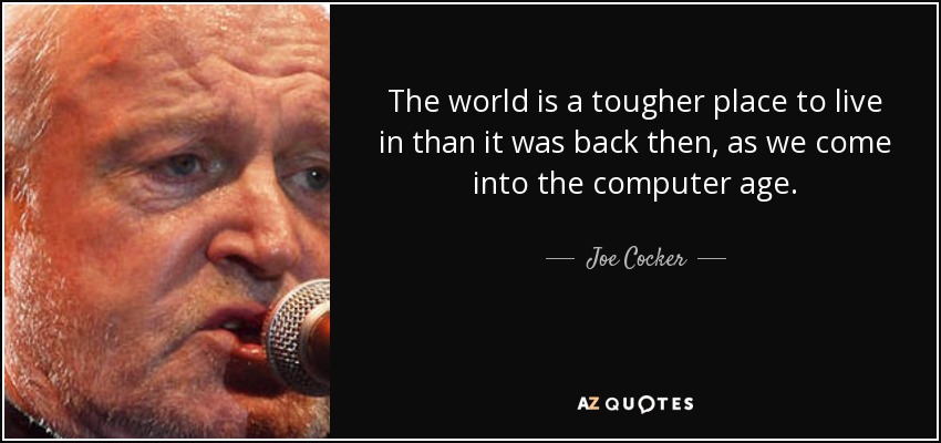 The world is a tougher place to live in than it was back then, as we come into the computer age. - Joe Cocker