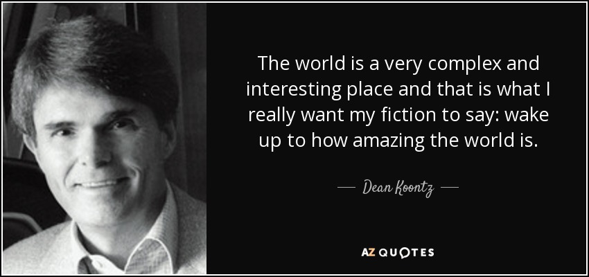 The world is a very complex and interesting place and that is what I really want my fiction to say: wake up to how amazing the world is. - Dean Koontz