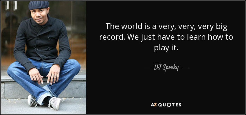 The world is a very, very, very big record. We just have to learn how to play it. - DJ Spooky