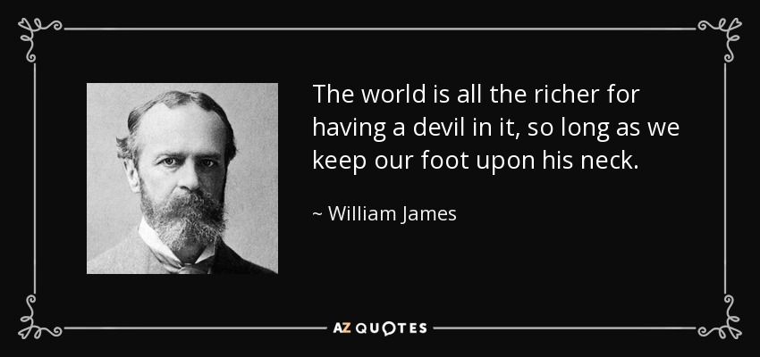The world is all the richer for having a devil in it, so long as we keep our foot upon his neck. - William James