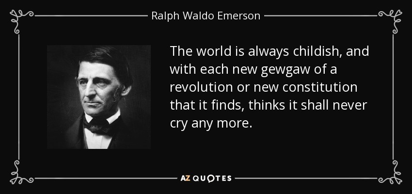 The world is always childish, and with each new gewgaw of a revolution or new constitution that it finds, thinks it shall never cry any more. - Ralph Waldo Emerson