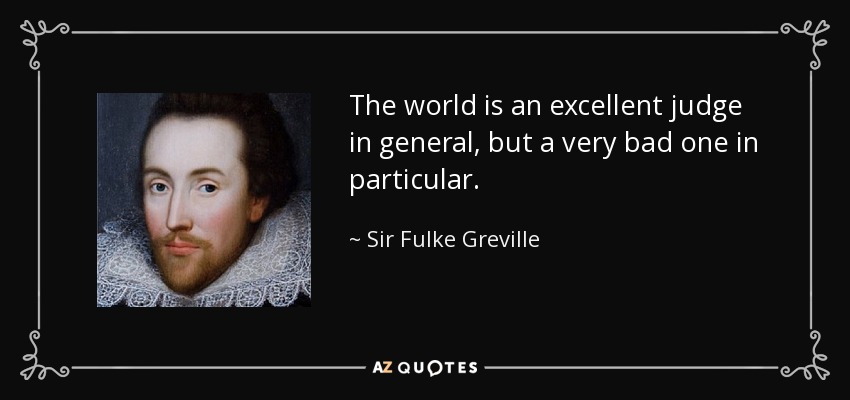 The world is an excellent judge in general, but a very bad one in particular. - Sir Fulke Greville