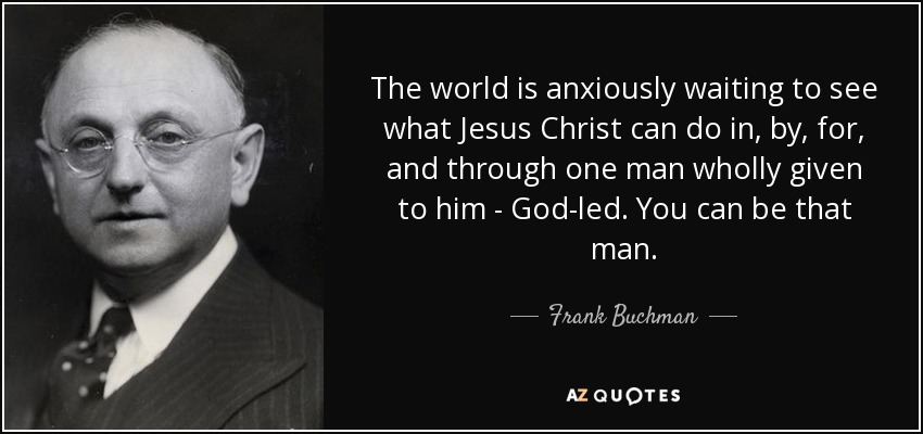 The world is anxiously waiting to see what Jesus Christ can do in, by, for, and through one man wholly given to him - God-led. You can be that man. - Frank Buchman