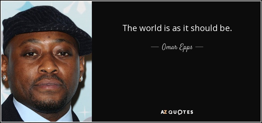 The world is as it should be. - Omar Epps