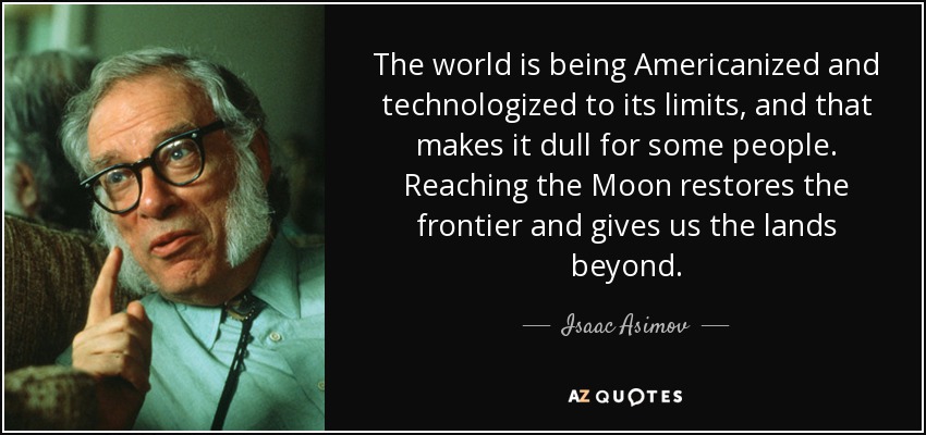 The world is being Americanized and technologized to its limits, and that makes it dull for some people. Reaching the Moon restores the frontier and gives us the lands beyond. - Isaac Asimov