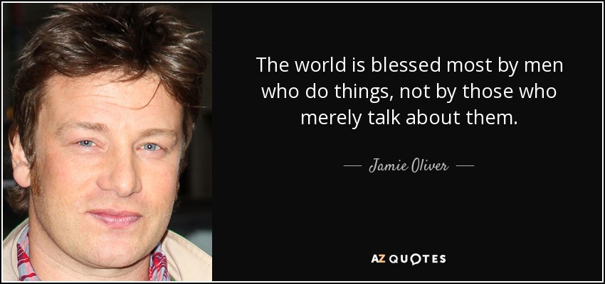 The world is blessed most by men who do things, not by those who merely talk about them. - Jamie Oliver
