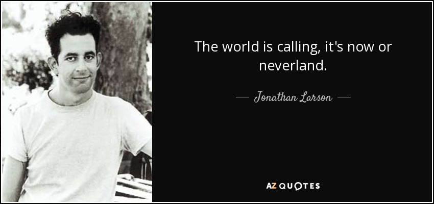 The world is calling, it's now or neverland. - Jonathan Larson