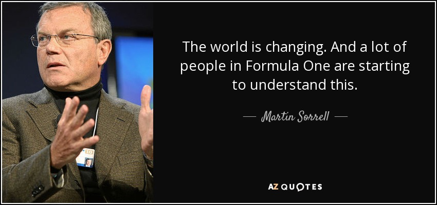 The world is changing. And a lot of people in Formula One are starting to understand this. - Martin Sorrell