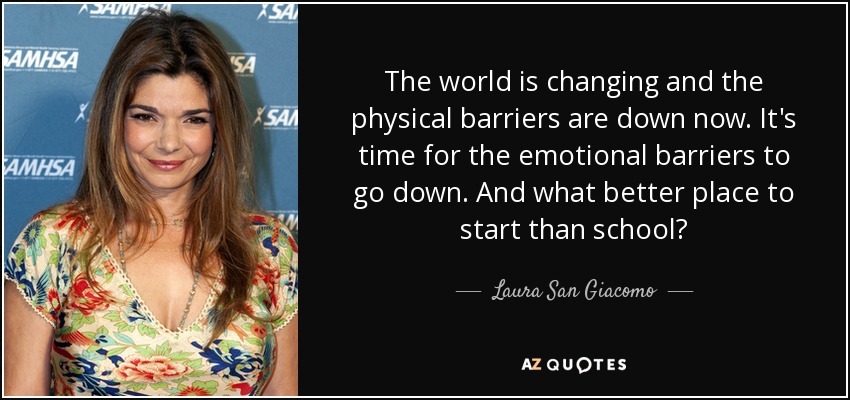 The world is changing and the physical barriers are down now. It's time for the emotional barriers to go down. And what better place to start than school? - Laura San Giacomo