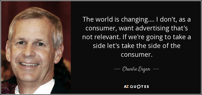 The world is changing.... I don't, as a consumer, want advertising that's not relevant. If we're going to take a side let's take the side of the consumer. - Charlie Ergen