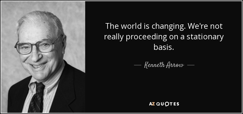 The world is changing. We're not really proceeding on a stationary basis. - Kenneth Arrow