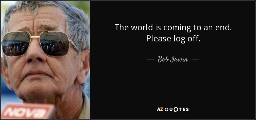 The world is coming to an end. Please log off. - Bob Irwin