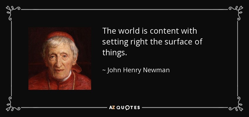 The world is content with setting right the surface of things. - John Henry Newman