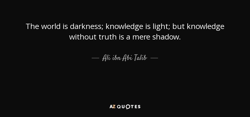 The world is darkness; knowledge is light; but knowledge without truth is a mere shadow. - Ali ibn Abi Talib