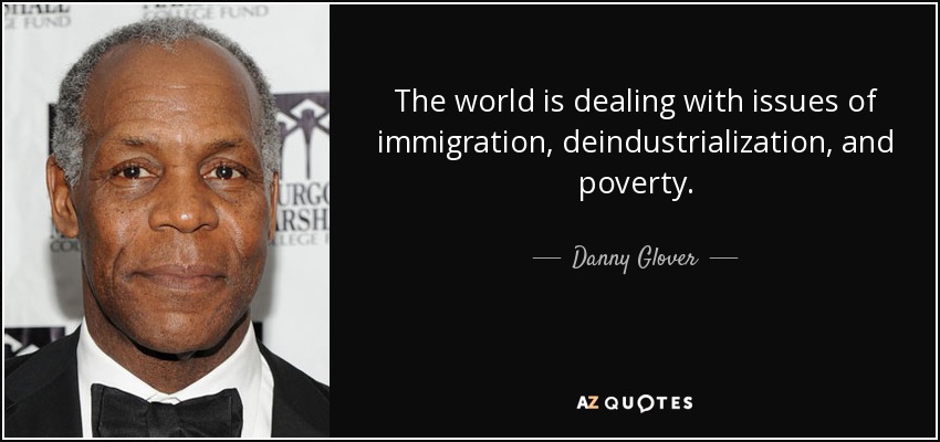 The world is dealing with issues of immigration, deindustrialization, and poverty. - Danny Glover