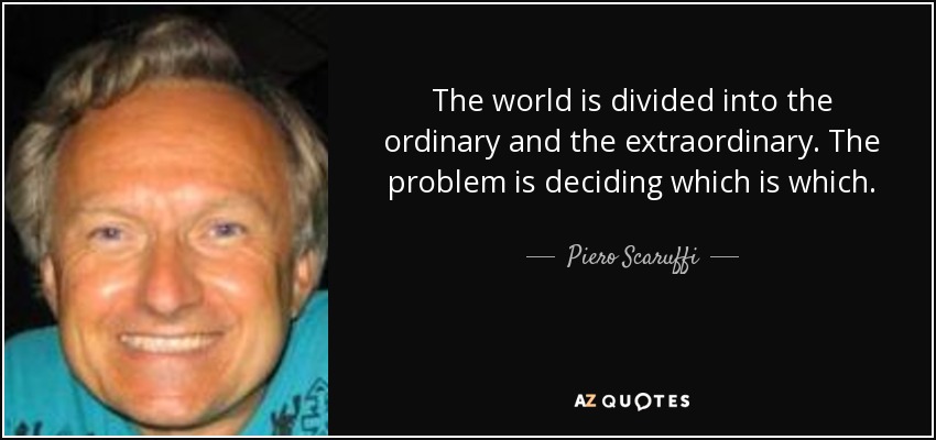 The world is divided into the ordinary and the extraordinary. The problem is deciding which is which. - Piero Scaruffi