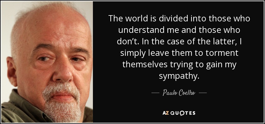 The world is divided into those who understand me and those who don’t. In the case of the latter, I simply leave them to torment themselves trying to gain my sympathy. - Paulo Coelho