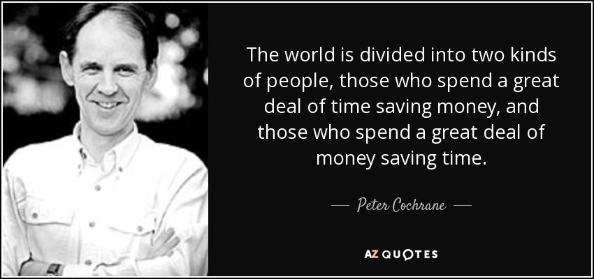 The world is divided into two kinds of people, those who spend a great deal of time saving money, and those who spend a great deal of money saving time. - Peter Cochrane