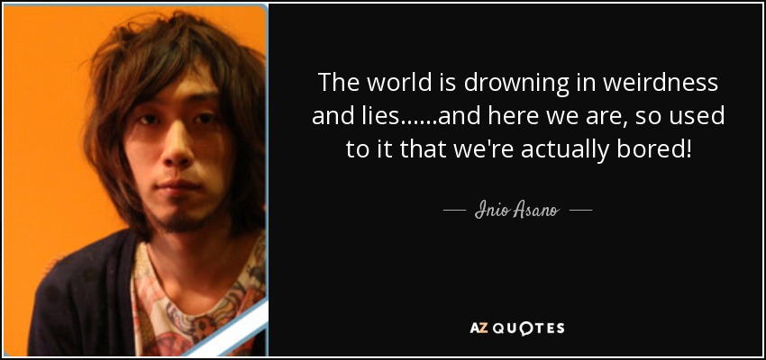 The world is drowning in weirdness and lies......and here we are, so used to it that we're actually bored! - Inio Asano