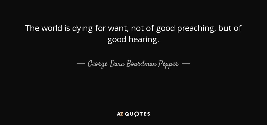 The world is dying for want, not of good preaching, but of good hearing. - George Dana Boardman Pepper
