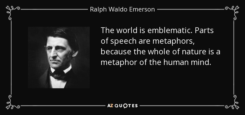 The world is emblematic. Parts of speech are metaphors, because the whole of nature is a metaphor of the human mind. - Ralph Waldo Emerson