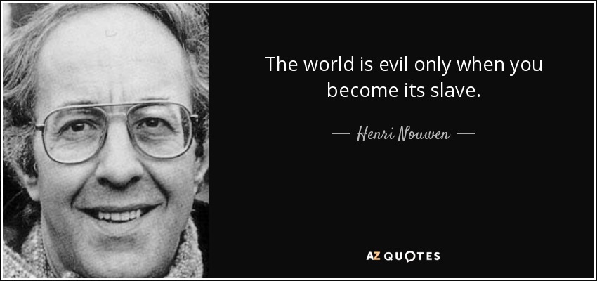 The world is evil only when you become its slave. - Henri Nouwen