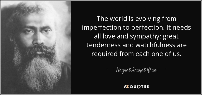 The world is evolving from imperfection to perfection. It needs all love and sympathy; great tenderness and watchfulness are required from each one of us. - Hazrat Inayat Khan