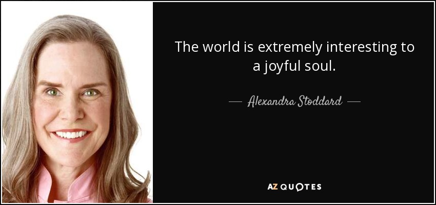 The world is extremely interesting to a joyful soul. - Alexandra Stoddard