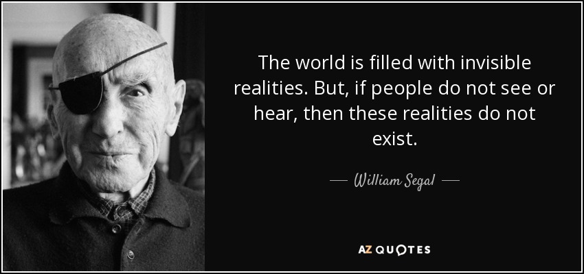 The world is filled with invisible realities. But, if people do not see or hear, then these realities do not exist. - William Segal