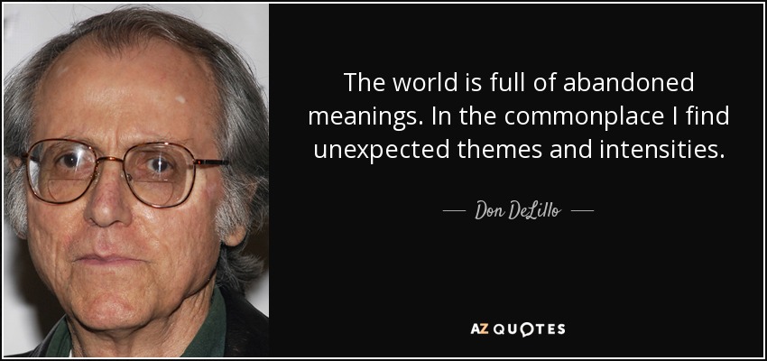 The world is full of abandoned meanings. In the commonplace I find unexpected themes and intensities. - Don DeLillo