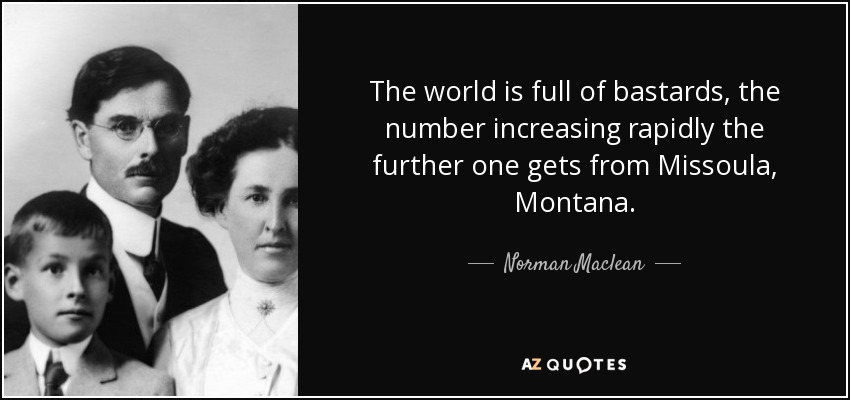 The world is full of bastards, the number increasing rapidly the further one gets from Missoula, Montana. - Norman Maclean