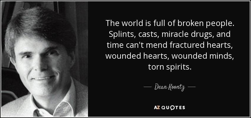 The world is full of broken people. Splints, casts, miracle drugs, and time can't mend fractured hearts, wounded hearts, wounded minds, torn spirits. - Dean Koontz