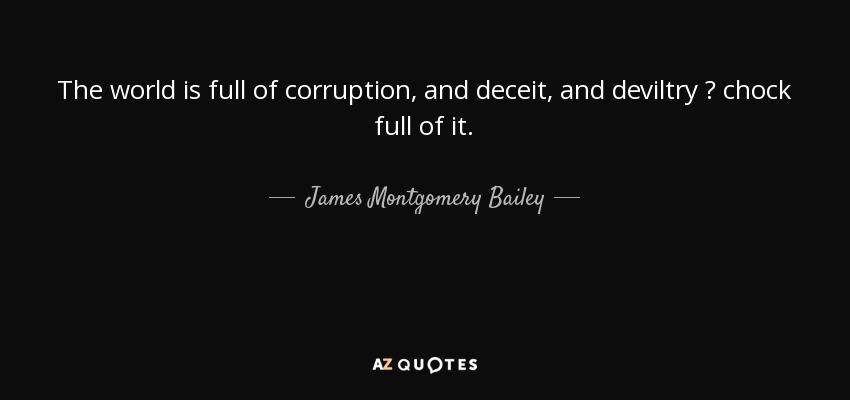 The world is full of corruption, and deceit, and deviltry  chock full of it. - James Montgomery Bailey