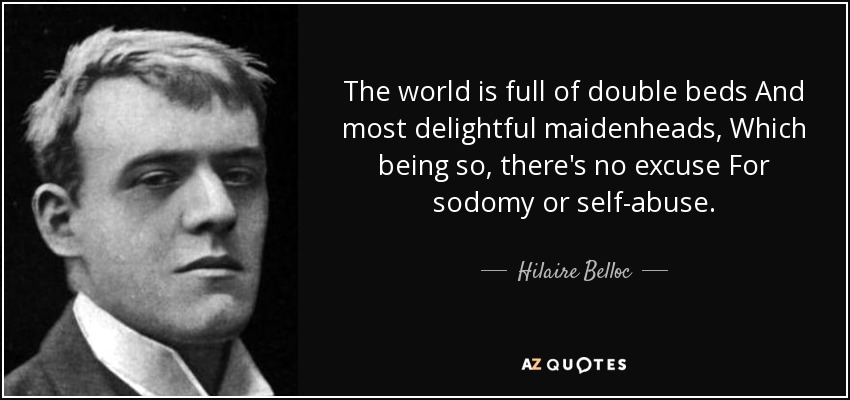 The world is full of double beds And most delightful maidenheads, Which being so, there's no excuse For sodomy or self-abuse. - Hilaire Belloc